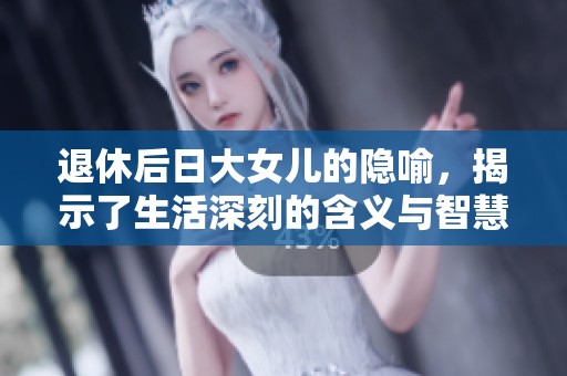 退休后日大女儿的隐喻，揭示了生活深刻的含义与智慧