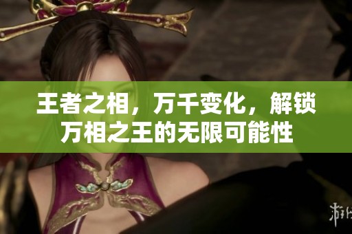 王者之相，万千变化，解锁万相之王的无限可能性
