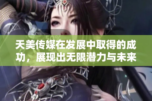 天美传媒在发展中取得的成功，展现出无限潜力与未来希望