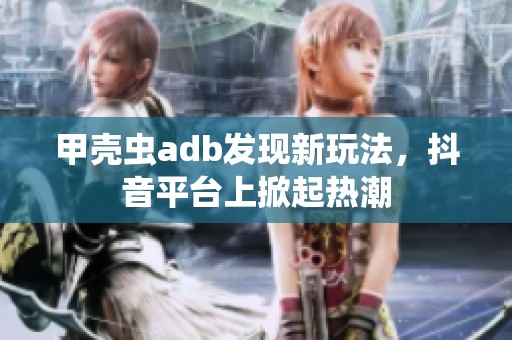 甲壳虫adb发现新玩法，抖音平台上掀起热潮