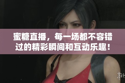 蜜糖直播，每一场都不容错过的精彩瞬间和互动乐趣！