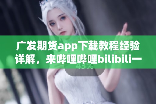广发期货app下载教程经验详解，来哔哩哔哩bilibili一起学习吧