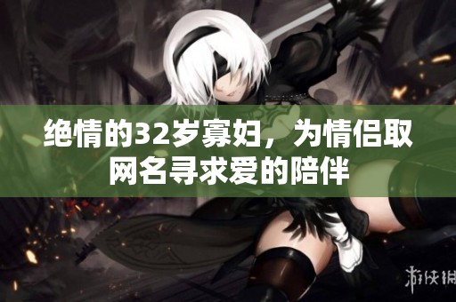 绝情的32岁寡妇，为情侣取网名寻求爱的陪伴