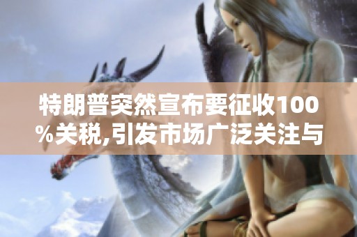 特朗普突然宣布要征收100%关税,引发市场广泛关注与讨论