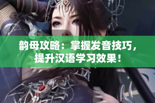 韵母攻略：掌握发音技巧，提升汉语学习效果！