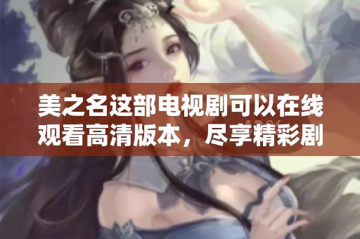 美之名这部电视剧可以在线观看高清版本，尽享精彩剧情与演员表演。