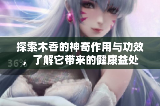 探索木香的神奇作用与功效，了解它带来的健康益处