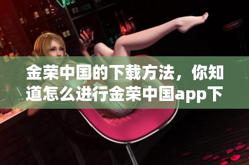 金荣中国的下载方法，你知道怎么进行金荣中国app下载吗