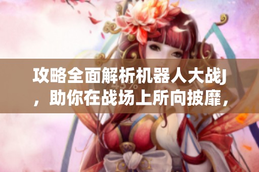 攻略全面解析机器人大战J，助你在战场上所向披靡，尽情战胜强敌！