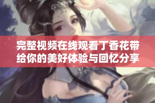 完整视频在线观看**花带给你的美好体验与回忆分享