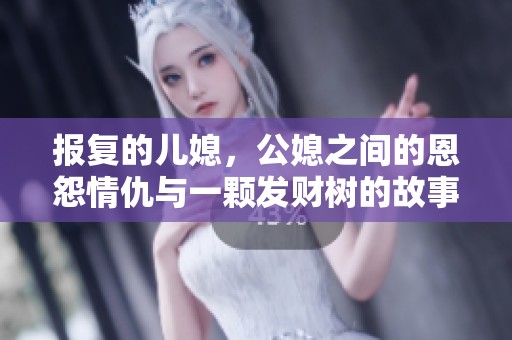 报复的儿媳，公媳之间的恩怨情仇与一颗发财树的故事