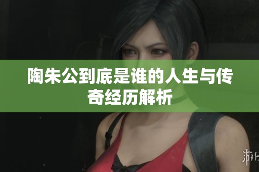 陶朱公到底是谁的人生与传奇经历解析