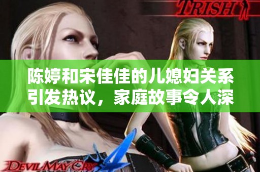 陈婷和宋佳佳的儿媳妇关系引发热议，家庭故事令人深思