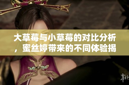 大草莓与小草莓的对比分析，蜜丝婷带来的不同体验揭秘