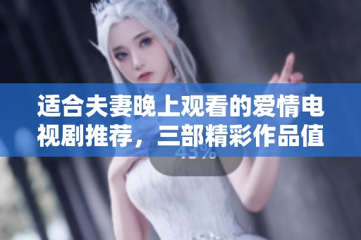 适合夫妻晚上观看的爱情电视剧推荐，三部精彩作品值得一看