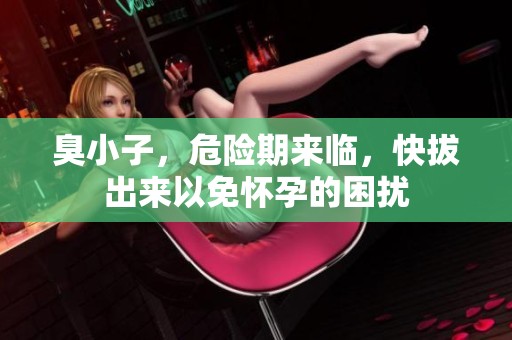 臭小子，危险期来临，快拔出来以免怀孕的困扰