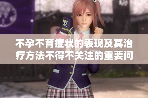 不孕不育症状的表现及其治疗方法不得不关注的重要问题