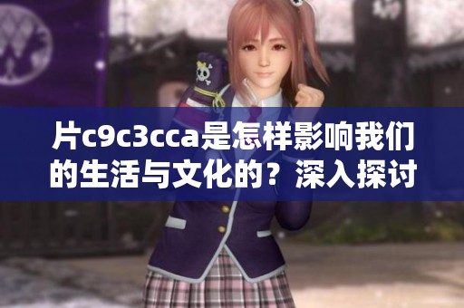 片c9c3cca是怎样影响我们的生活与文化的？深入探讨这个片的精彩之处。