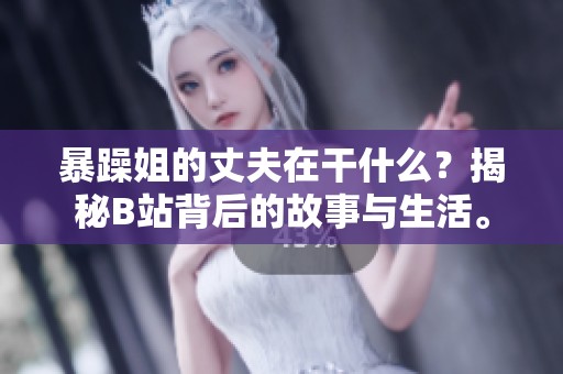 暴躁姐的丈夫在干什么？揭秘B站背后的故事与生活。
