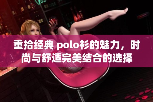 重拾经典 polo衫的魅力，时尚与舒适完美结合的选择