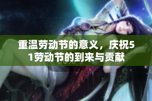 重温劳动节的意义，庆祝51劳动节的到来与贡献
