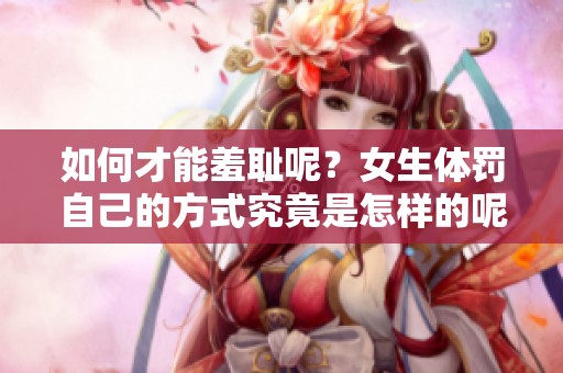 如何才能羞耻呢？女生体罚自己的方式究竟是怎样的呢？