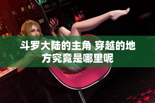 斗罗大陆的主角 穿越的地方究竟是哪里呢