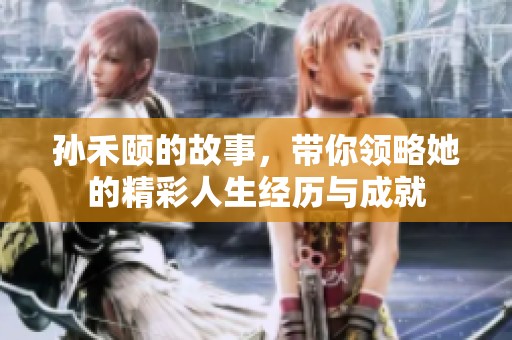 孙禾颐的故事，带你领略她的精彩人生经历与成就