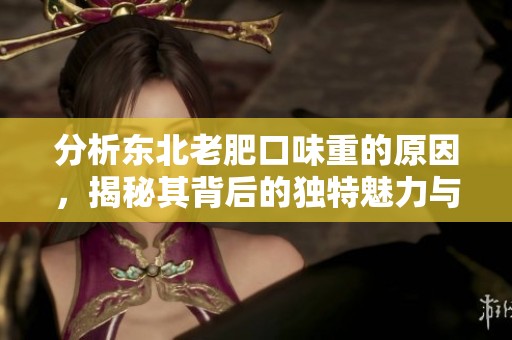 分析东北老肥口味重的原因，揭秘其背后的独特魅力与文化影响