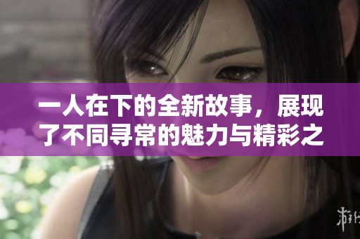 一人在下的全新故事，展现了不同寻常的魅力与精彩之处。