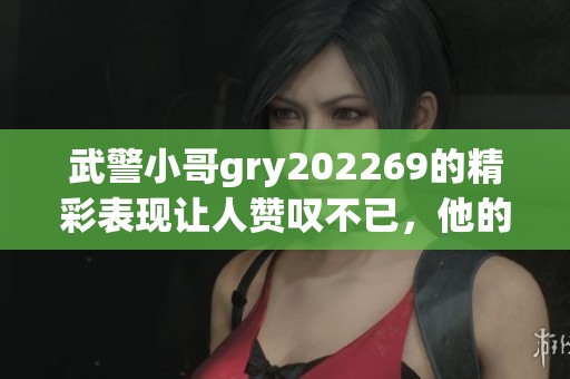 武警小哥gry202269的精彩表现让人赞叹不已，他的勇敢精神值得我们学习。