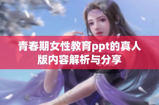 青春期女性教育ppt的真人版内容解析与分享