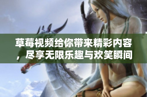 草莓视频给你带来精彩内容，尽享无限乐趣与欢笑瞬间