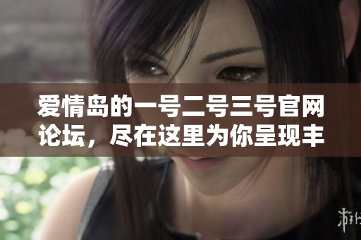爱情岛的一号二号三号官网论坛，尽在这里为你呈现丰富内容和精彩讨论