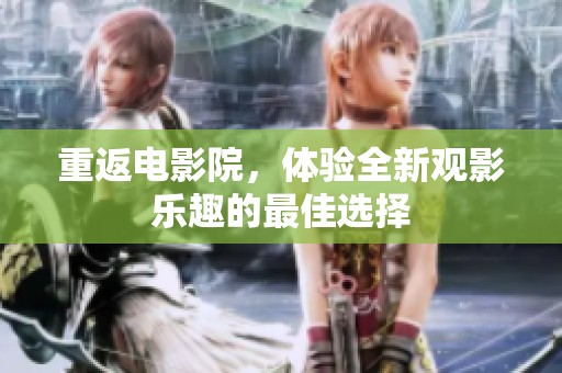 重返电影院，体验全新观影乐趣的最佳选择