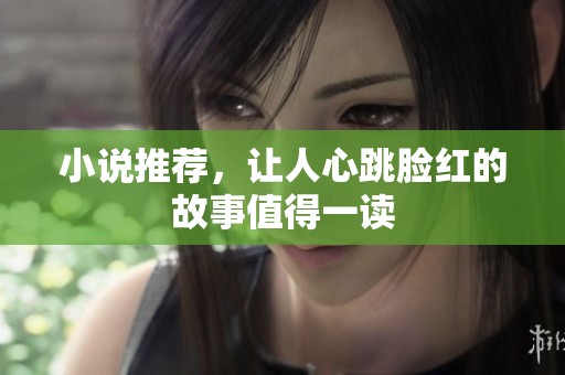 小说推荐，让人心跳脸红的故事值得一读