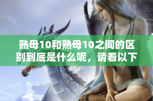 熟母10和熟母10之间的区别到底是什么呢，请看以下详细解析。