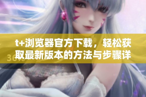 t+浏览器官方下载，轻松获取最新版本的方法与步骤详解