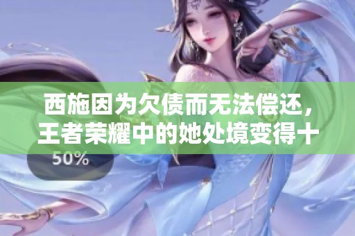 西施因为欠债而无法偿还，王者荣耀中的她处境变得十分艰难