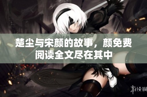 楚尘与宋颜的故事，颜免费阅读全文尽在其中