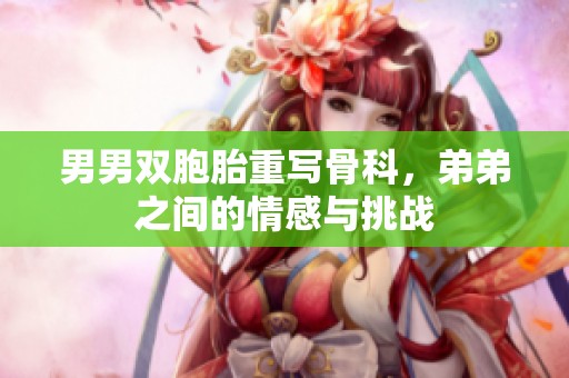男男双胞胎重写骨科，弟弟之间的情感与挑战