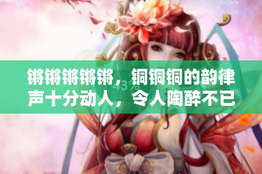 锵锵锵锵锵，铜铜铜的韵律声十分动人，令人陶醉不已