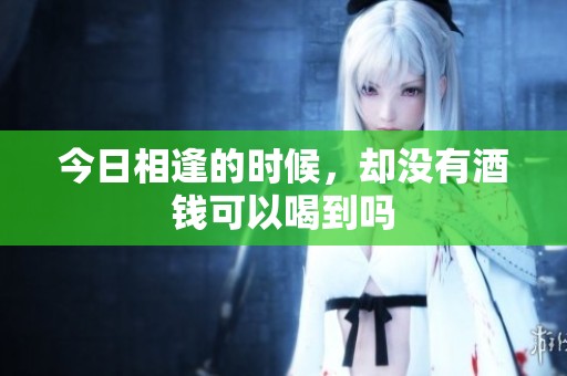 今日相逢的时候，却没有酒钱可以喝到吗