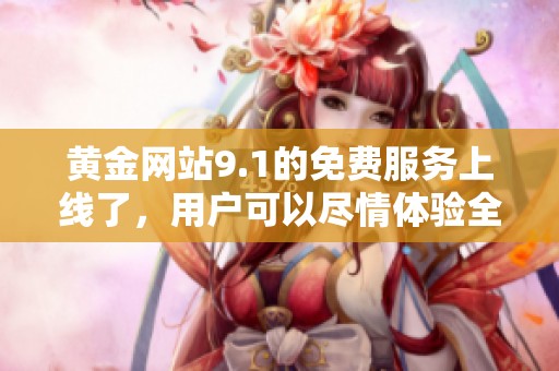 黄金网站9.1的免费服务上线了，用户可以尽情体验全新功能