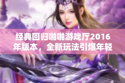 经典回归啪啪游戏厅2016年版本，全新玩法引爆年轻人的欢乐体验
