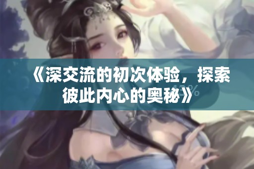 《深交流的初次体验，探索彼此内心的奥秘》