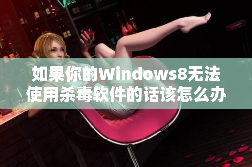 如果你的Windows8无法使用杀毒软件的话该怎么办呢 有哪些解决办法能应对病毒和杀软问题