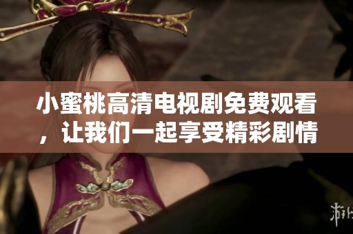 小蜜桃高清电视剧免费观看，让我们一起享受精彩剧情的乐趣