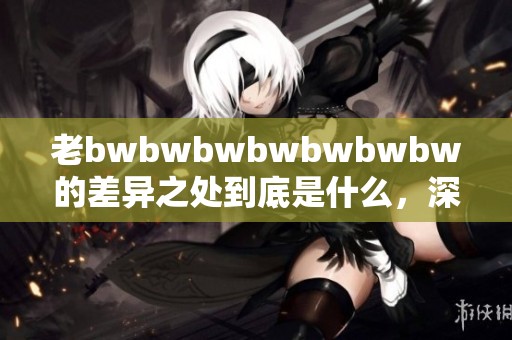 老bwbwbwbwbwbwbw的差异之处到底是什么，深入分析来看看。