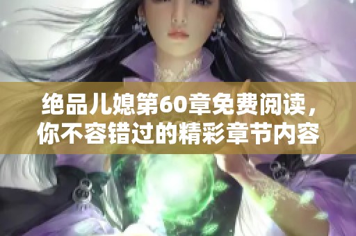 绝品儿媳第60章免费阅读，你不容错过的精彩章节内容分享